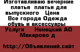 Изготавливаю вечерние платья, платья для выпускного › Цена ­ 1 - Все города Одежда, обувь и аксессуары » Услуги   . Ненецкий АО,Макарово д.